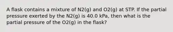 A flask contains a mixture of N2(g) and O2(g) at STP. If the partial pressure exerted by the N2(g) is 40.0 kPa, then what is the partial pressure of the O2(g) in the flask?