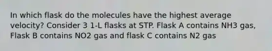 In which flask do the molecules have the highest average velocity? Consider 3 1-L flasks at STP. Flask A contains NH3 gas, Flask B contains NO2 gas and flask C contains N2 gas