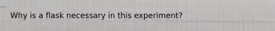 Why is a flask necessary in this experiment?