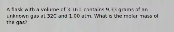 A flask with a volume of 3.16 L contains 9.33 grams of an unknown gas at 32C and 1.00 atm. What is the molar mass of the gas?