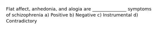 Flat affect, anhedonia, and alogia are _______________ symptoms of schizophrenia a) Positive b) Negative c) Instrumental d) Contradictory