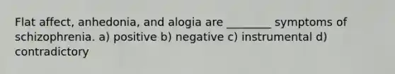 Flat affect, anhedonia, and alogia are ________ symptoms of schizophrenia. a) positive b) negative c) instrumental d) contradictory