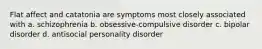 Flat affect and catatonia are symptoms most closely associated with a. schizophrenia b. obsessive-compulsive disorder c. bipolar disorder d. antisocial personality disorder