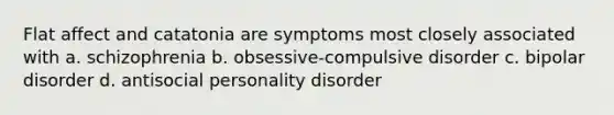 Flat affect and catatonia are symptoms most closely associated with a. schizophrenia b. obsessive-compulsive disorder c. bipolar disorder d. antisocial personality disorder