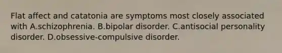 Flat affect and catatonia are symptoms most closely associated with A.schizophrenia. B.bipolar disorder. C.antisocial personality disorder. D.obsessive-compulsive disorder.