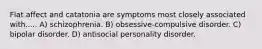 Flat affect and catatonia are symptoms most closely associated with..... A) schizophrenia. B) obsessive-compulsive disorder. C) bipolar disorder. D) antisocial personality disorder.