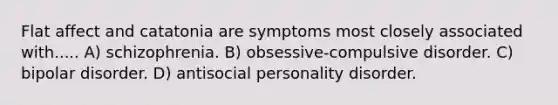 Flat affect and catatonia are symptoms most closely associated with..... A) schizophrenia. B) obsessive-compulsive disorder. C) bipolar disorder. D) antisocial personality disorder.