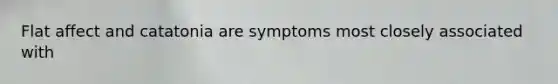 Flat affect and catatonia are symptoms most closely associated with