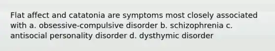 Flat affect and catatonia are symptoms most closely associated with a. obsessive-compulsive disorder b. schizophrenia c. antisocial personality disorder d. dysthymic disorder