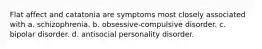 Flat affect and catatonia are symptoms most closely associated with a. schizophrenia. b. obsessive-compulsive disorder. c. bipolar disorder. d. antisocial personality disorder.