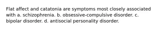 Flat affect and catatonia are symptoms most closely associated with a. schizophrenia. b. obsessive-compulsive disorder. c. bipolar disorder. d. antisocial personality disorder.