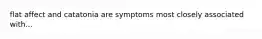 flat affect and catatonia are symptoms most closely associated with...