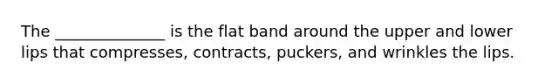 The ______________ is the flat band around the upper and lower lips that compresses, contracts, puckers, and wrinkles the lips.