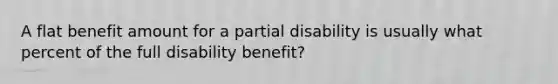 A flat benefit amount for a partial disability is usually what percent of the full disability benefit?