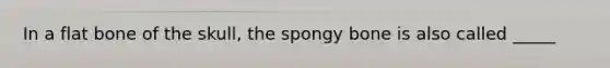 In a flat bone of the skull, the spongy bone is also called _____