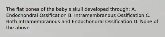 The flat bones of the baby's skull developed through: A. Endochondral Ossification B. Intramembranous Ossification C. Both Intramembranous and Endochondral Ossification D. None of the above