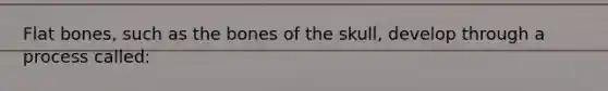 Flat bones, such as the bones of the skull, develop through a process called: