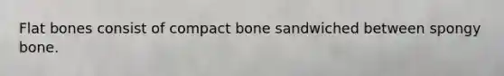 Flat bones consist of compact bone sandwiched between spongy bone.