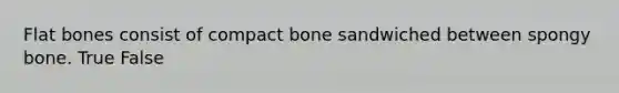 Flat bones consist of compact bone sandwiched between spongy bone. True False