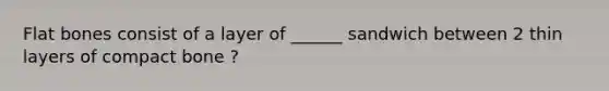 Flat bones consist of a layer of ______ sandwich between 2 thin layers of compact bone ?