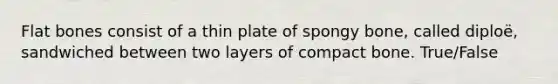 Flat bones consist of a thin plate of spongy bone, called diploë, sandwiched between two layers of compact bone. True/False