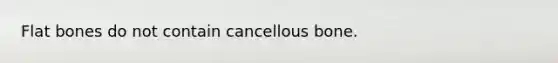 Flat bones do not contain cancellous bone.