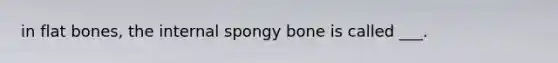 in flat bones, the internal spongy bone is called ___.