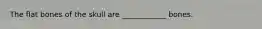The flat bones of the skull are ____________ bones.