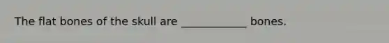 The flat bones of the skull are ____________ bones.