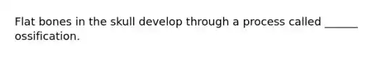 Flat bones in the skull develop through a process called ______ ossification.