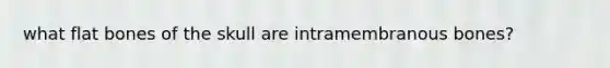 what flat bones of the skull are intramembranous bones?