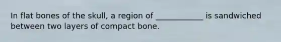 In flat bones of the skull, a region of ____________ is sandwiched between two layers of compact bone.