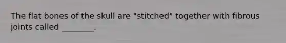 The flat bones of the skull are "stitched" together with fibrous joints called ________.
