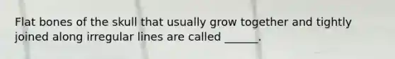 Flat bones of the skull that usually grow together and tightly joined along irregular lines are called ______.