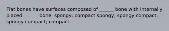 Flat bones have surfaces composed of ______ bone with internally placed ______ bone. spongy; compact spongy; spongy compact; spongy compact; compact