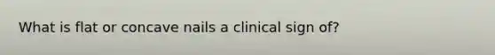 What is flat or concave nails a clinical sign of?