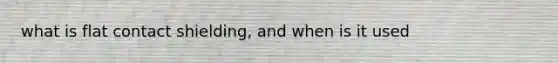 what is flat contact shielding, and when is it used