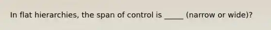 In flat hierarchies, the span of control is _____ (narrow or wide)?