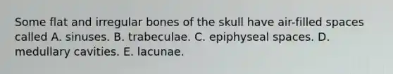 Some flat and irregular bones of the skull have air-filled spaces called A. sinuses. B. trabeculae. C. epiphyseal spaces. D. medullary cavities. E. lacunae.