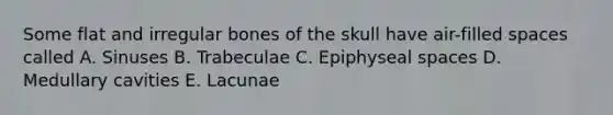 Some flat and irregular bones of the skull have air-filled spaces called A. Sinuses B. Trabeculae C. Epiphyseal spaces D. Medullary cavities E. Lacunae