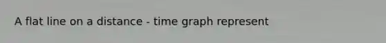 A flat line on a distance - time graph represent