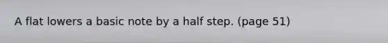 A flat lowers a basic note by a half step. (page 51)