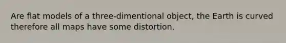 Are flat models of a three-dimentional object, the Earth is curved therefore all maps have some distortion.