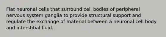 Flat neuronal cells that surround cell bodies of peripheral nervous system ganglia to provide structural support and regulate the exchange of material between a neuronal cell body and interstitial fluid.