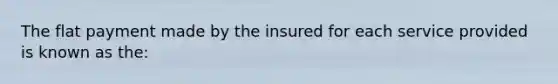 The flat payment made by the insured for each service provided is known as the: