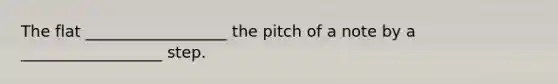 The flat __________________ the pitch of a note by a __________________ step.