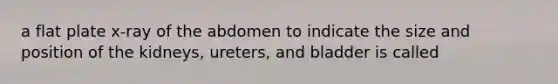 a flat plate x-ray of the abdomen to indicate the size and position of the kidneys, ureters, and bladder is called