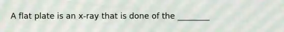 A flat plate is an x-ray that is done of the ________