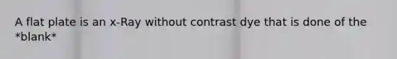 A flat plate is an x-Ray without contrast dye that is done of the *blank*