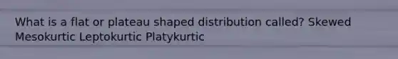 What is a flat or plateau shaped distribution called? Skewed Mesokurtic Leptokurtic Platykurtic